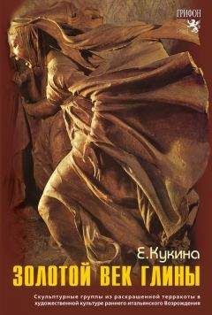 Елена Кукина - Золотой век глины. Скульптурные группы из раскрашенной терракоты в художественной культуре раннего итальянского Возрождения