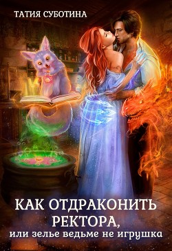 Как отдраконить ректора, или Зелье ведьме не игрушка (СИ) - Суботина Татия