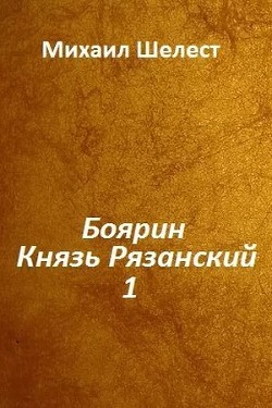 Боярин. Князь Рязанский. Книга 1 (СИ) - Шелест Михаил Васильевич