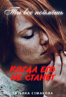 Ты все поймёшь, когда его не станет (СИ) - Семакова Татьяна