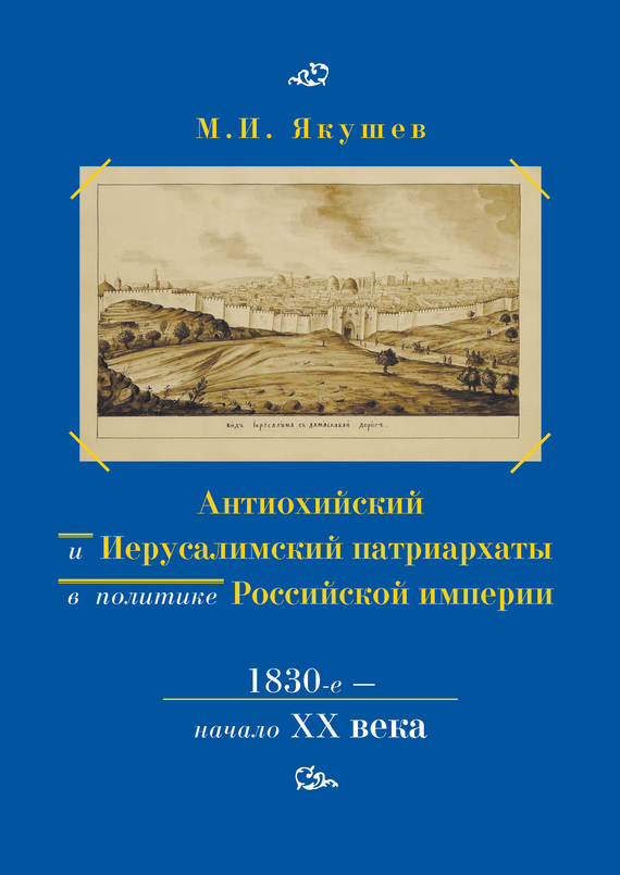 Антиохийский и Иерусалимский патриархаты в политике Российской империи. 1830-е – начало XX века - Михаил Ильич Якушев