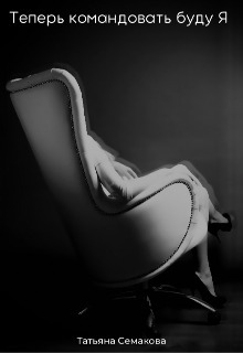 Теперь командовать буду я (СИ) - Татьяна Семакова