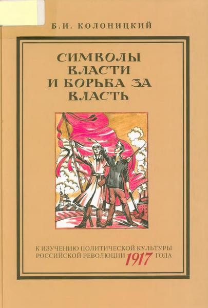 Символы власти и борьба за власть: к изучению политической культуры российской революции 1917 года - Борис Иванович Колоницкий