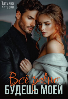 Всё равно будешь моей (СИ) - Катаева Татьяна Анатольевна