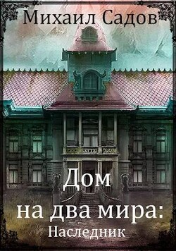 Дом на два мира: Наследник (СИ) - Садов Михаил Валерьевич