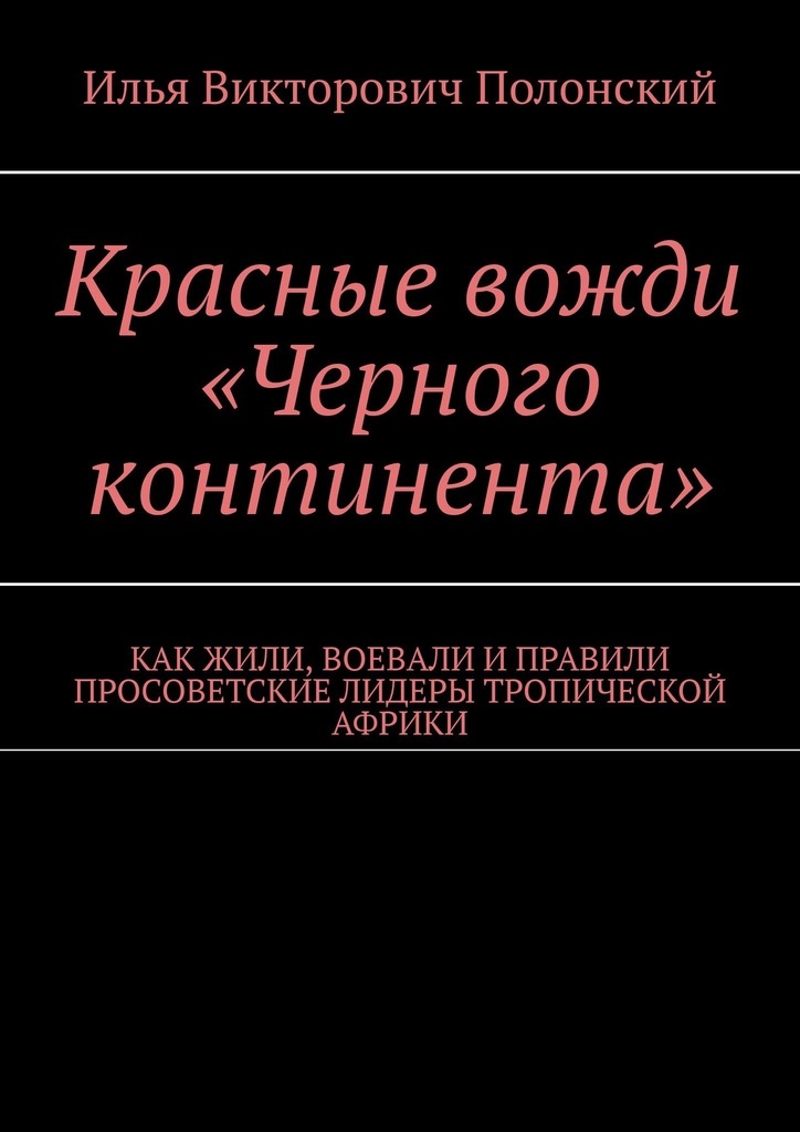 Красные вожди «Черного континента». Как жили, воевали и правили просоветские лидеры тропической Африки - Илья Полонский