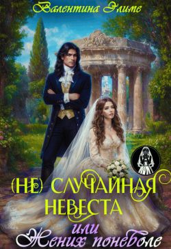 (Не) Случайная невеста, или Жених поневоле - Валентина Элиме