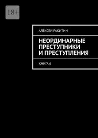 Неординарные преступники и преступления. Книга 6 - Алексей Ракитин