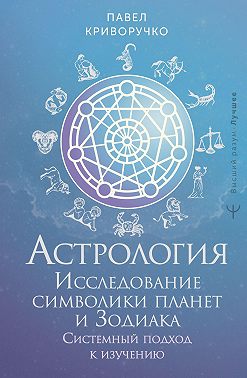 Астрология. Исследование символики планет и Зодиака. Системный подход к изучению - Павел Криворучко